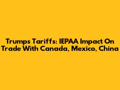 Trump's Tariffs: IEPAA Impact On Trade With Canada, Mexico, China