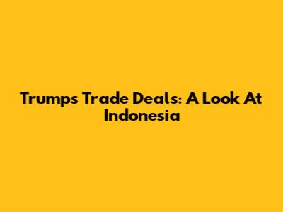 Trump's Trade Deals: A Look At Indonesia