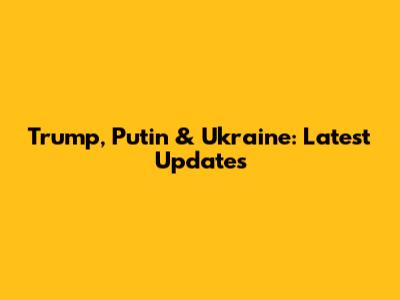 Trump, Putin & Ukraine: Latest Updates
