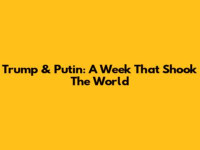 Trump & Putin: A Week That Shook The World