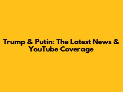 Trump & Putin: The Latest News & YouTube Coverage