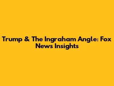 Trump & The Ingraham Angle: Fox News Insights