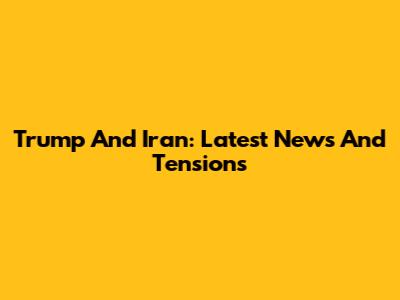Trump And Iran: Latest News And Tensions