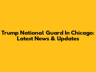 Trump National Guard In Chicago: Latest News & Updates