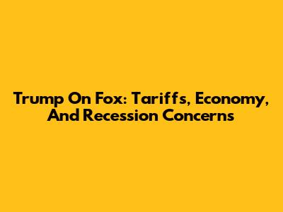 Trump On Fox: Tariffs, Economy, And Recession Concerns