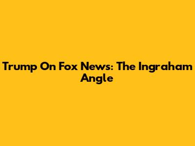 Trump On Fox News: The Ingraham Angle