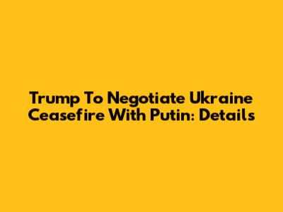 Trump To Negotiate Ukraine Ceasefire With Putin: Details