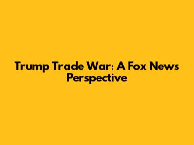 Trump Trade War: A Fox News Perspective