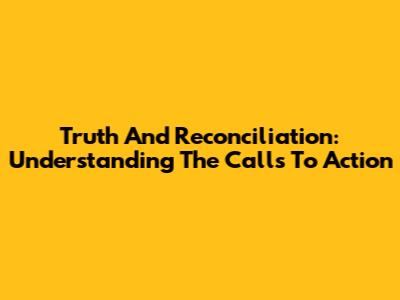 Truth And Reconciliation: Understanding The Calls To Action