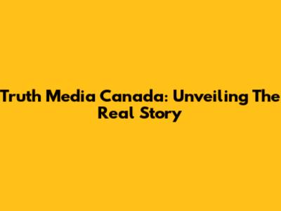 Truth Media Canada: Unveiling The Real Story