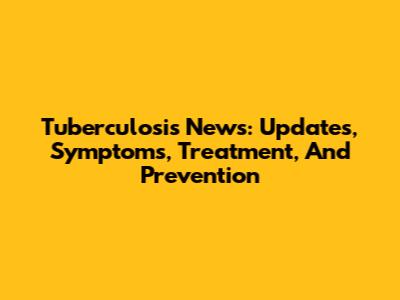Tuberculosis News: Updates, Symptoms, Treatment, And Prevention