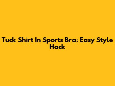 Tuck Shirt In Sports Bra: Easy Style Hack
