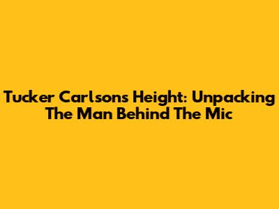 Tucker Carlson's Height: Unpacking The Man Behind The Mic