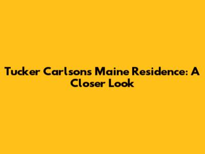 Tucker Carlson's Maine Residence: A Closer Look