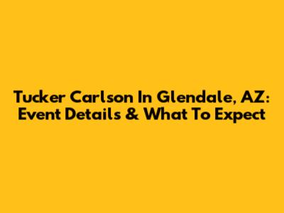 Tucker Carlson In Glendale, AZ: Event Details & What To Expect