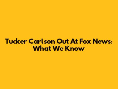 Tucker Carlson Out At Fox News: What We Know