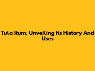 Tula Itum: Unveiling Its History And Uses
