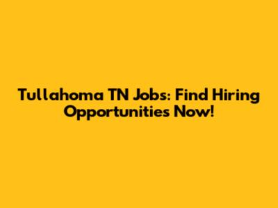 Tullahoma TN Jobs: Find Hiring Opportunities Now!