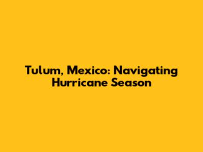 Tulum, Mexico: Navigating Hurricane Season