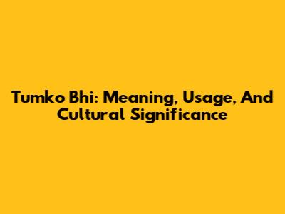 Tumko Bhi: Meaning, Usage, And Cultural Significance