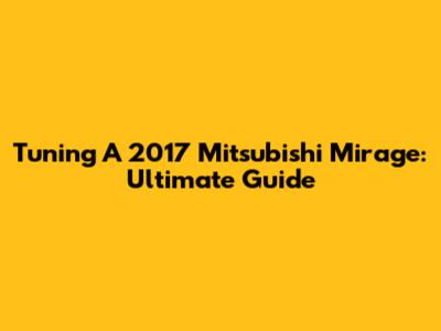Tuning A 2017 Mitsubishi Mirage: Ultimate Guide