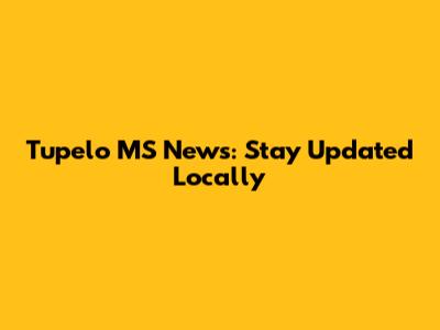 Tupelo MS News: Stay Updated Locally