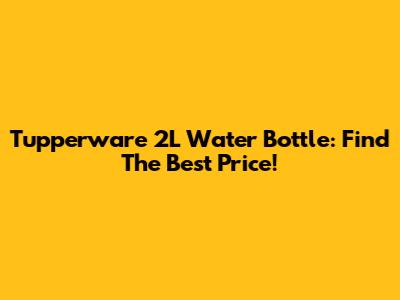 Tupperware 2L Water Bottle: Find The Best Price!