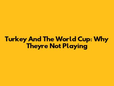 Turkey And The World Cup: Why They're Not Playing