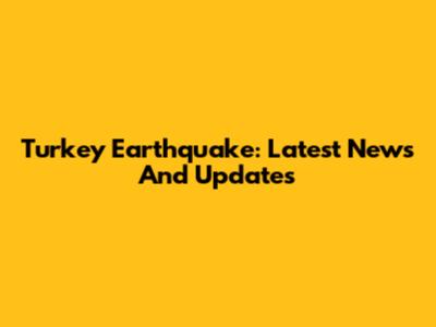 Turkey Earthquake: Latest News And Updates