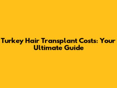 Turkey Hair Transplant Costs: Your Ultimate Guide
