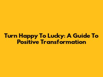 Turn Happy To Lucky: A Guide To Positive Transformation
