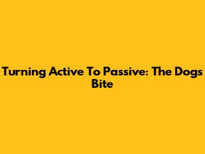 Turning Active To Passive: The Dog's Bite