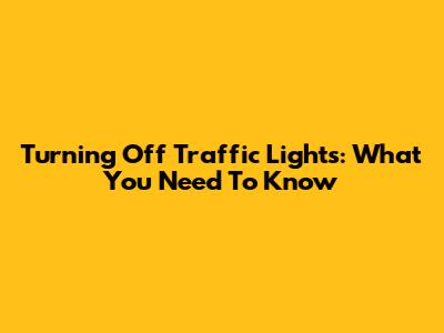 Turning Off Traffic Lights: What You Need To Know