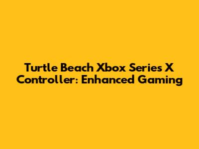 Turtle Beach Xbox Series X Controller: Enhanced Gaming