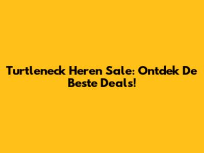 Turtleneck Heren Sale: Ontdek De Beste Deals!