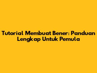 Tutorial Membuat Bener: Panduan Lengkap Untuk Pemula
