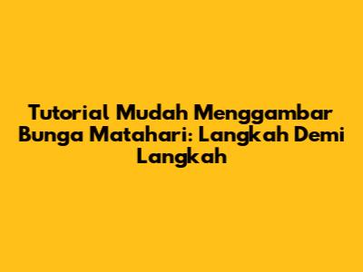 Tutorial Mudah Menggambar Bunga Matahari: Langkah Demi Langkah