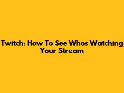 Twitch: How To See Who's Watching Your Stream
