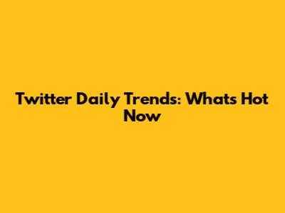Twitter Daily Trends: What's Hot Now