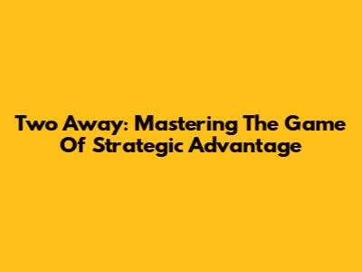 Two Away: Mastering The Game Of Strategic Advantage