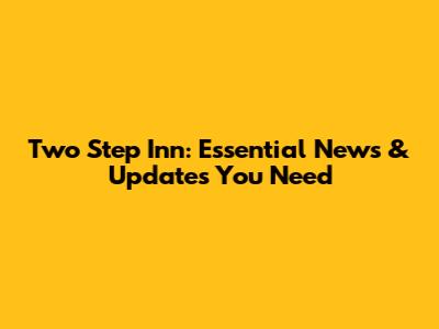 Two Step Inn: Essential News & Updates You Need