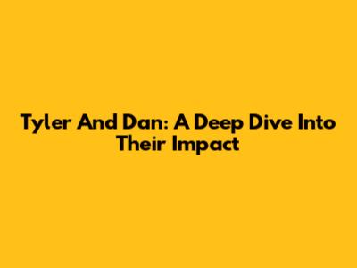 Tyler And Dan: A Deep Dive Into Their Impact
