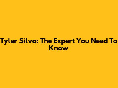 Tyler Silva: The Expert You Need To Know