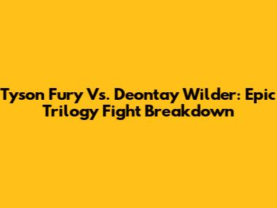 Tyson Fury Vs. Deontay Wilder: Epic Trilogy Fight Breakdown