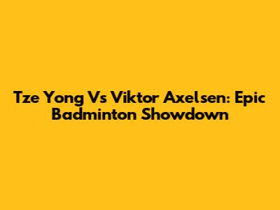 Tze Yong Vs Viktor Axelsen: Epic Badminton Showdown