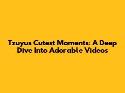 Tzuyu's Cutest Moments: A Deep Dive Into Adorable Videos