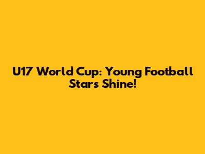 U17 World Cup: Young Football Stars Shine!