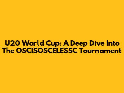 U20 World Cup: A Deep Dive Into The OSCISOSCELESSC Tournament