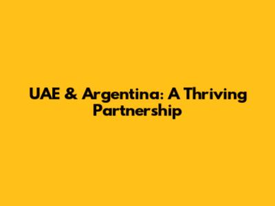UAE & Argentina: A Thriving Partnership