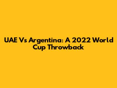 UAE Vs Argentina: A 2022 World Cup Throwback